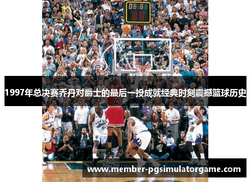 1997年总决赛乔丹对爵士的最后一投成就经典时刻震撼篮球历史