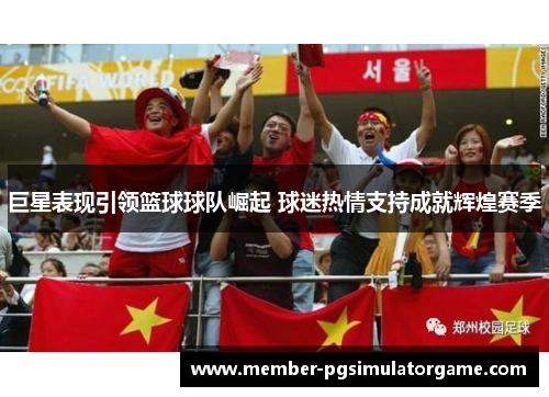 巨星表现引领篮球球队崛起 球迷热情支持成就辉煌赛季