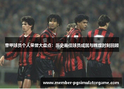 意甲球员个人荣誉大盘点：历史最佳球员成就与辉煌时刻回顾