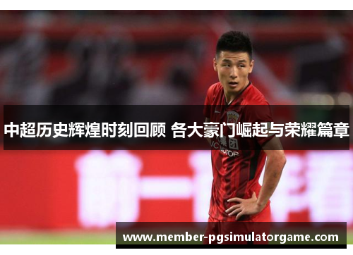 中超历史辉煌时刻回顾 各大豪门崛起与荣耀篇章
