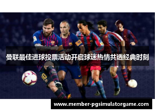 曼联最佳进球投票活动开启球迷热情共选经典时刻