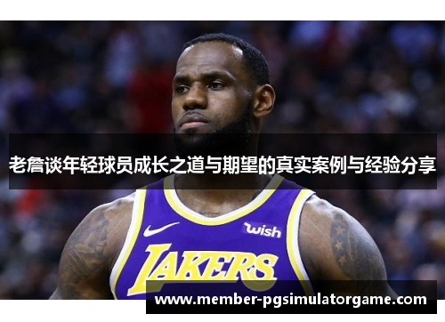 老詹谈年轻球员成长之道与期望的真实案例与经验分享