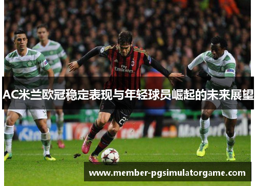 AC米兰欧冠稳定表现与年轻球员崛起的未来展望