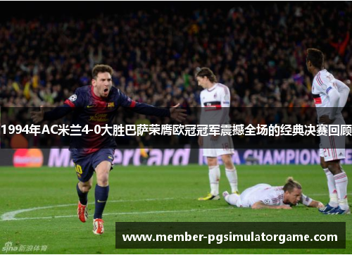 1994年AC米兰4-0大胜巴萨荣膺欧冠冠军震撼全场的经典决赛回顾