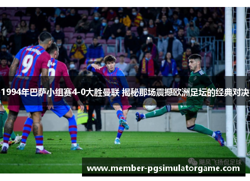 1994年巴萨小组赛4-0大胜曼联 揭秘那场震撼欧洲足坛的经典对决