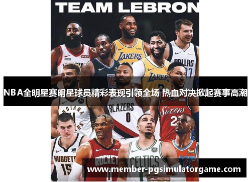 NBA全明星赛明星球员精彩表现引领全场 热血对决掀起赛事高潮