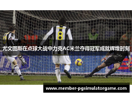 尤文图斯在点球大战中力克AC米兰夺得冠军成就辉煌时刻