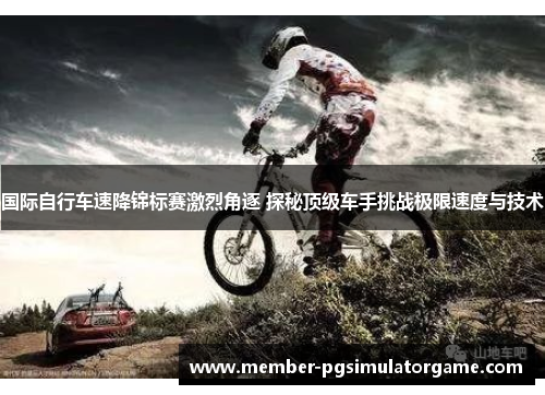 国际自行车速降锦标赛激烈角逐 探秘顶级车手挑战极限速度与技术