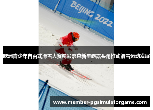 欧洲青少年自由式滑雪大赛精彩落幕新星崭露头角推动滑雪运动发展
