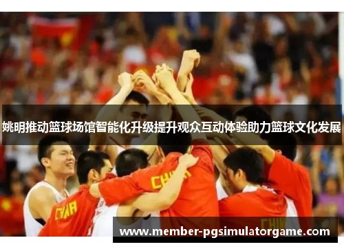 姚明推动篮球场馆智能化升级提升观众互动体验助力篮球文化发展