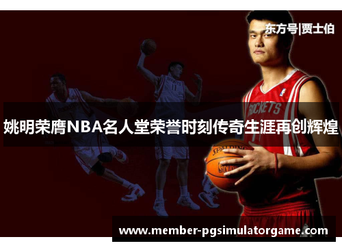 姚明荣膺NBA名人堂荣誉时刻传奇生涯再创辉煌