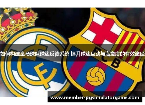 如何构建皇马球队球迷反馈系统 提升球迷互动与满意度的有效途径