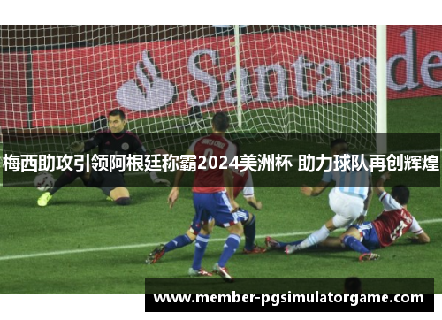 梅西助攻引领阿根廷称霸2024美洲杯 助力球队再创辉煌