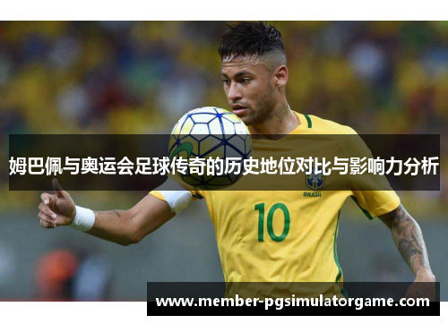 姆巴佩与奥运会足球传奇的历史地位对比与影响力分析