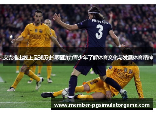 皮克推出线上足球历史课程助力青少年了解体育文化与发展体育精神