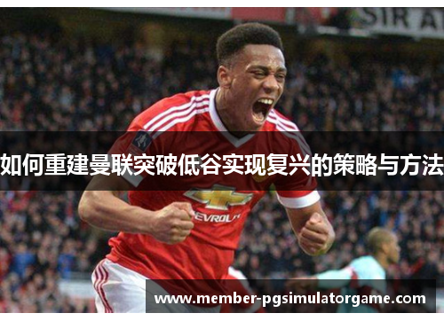 如何重建曼联突破低谷实现复兴的策略与方法