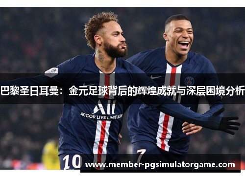 巴黎圣日耳曼：金元足球背后的辉煌成就与深层困境分析
