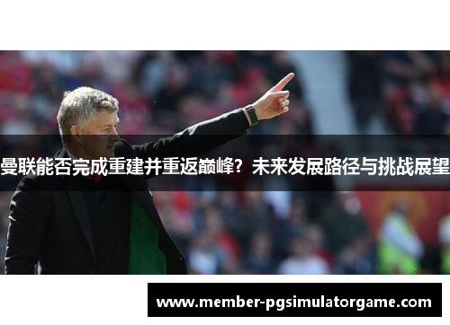 曼联能否完成重建并重返巅峰？未来发展路径与挑战展望