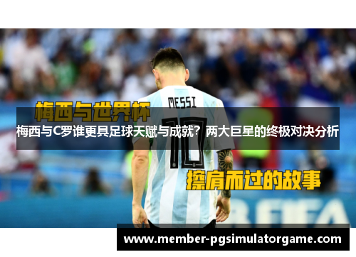 梅西与C罗谁更具足球天赋与成就？两大巨星的终极对决分析