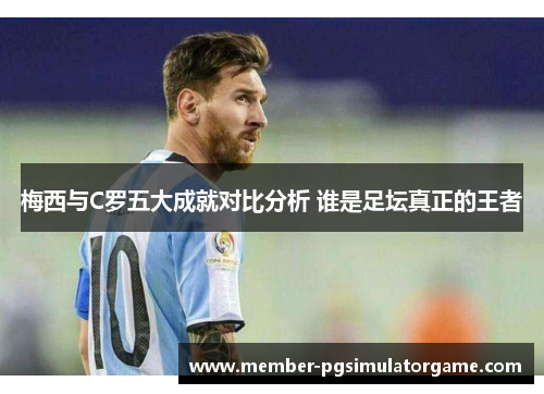 梅西与C罗五大成就对比分析 谁是足坛真正的王者