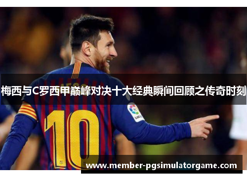 梅西与C罗西甲巅峰对决十大经典瞬间回顾之传奇时刻