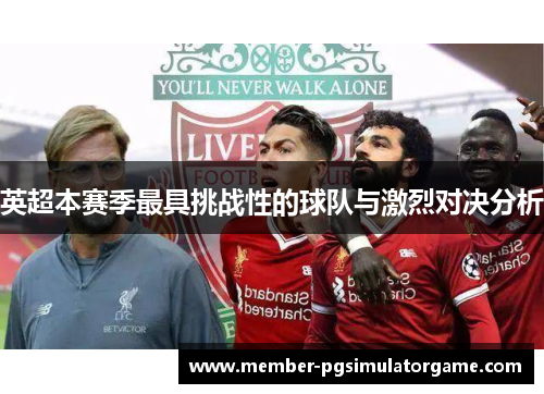 英超本赛季最具挑战性的球队与激烈对决分析