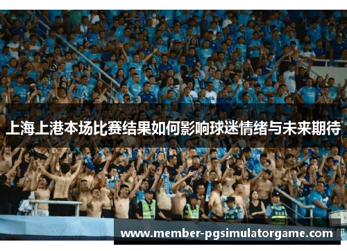 上海上港本场比赛结果如何影响球迷情绪与未来期待