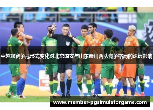中超联赛争冠形式变化对北京国安与山东泰山两队竞争格局的深远影响