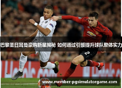 巴黎圣日耳曼豪购新星揭秘 如何通过引援提升球队整体实力