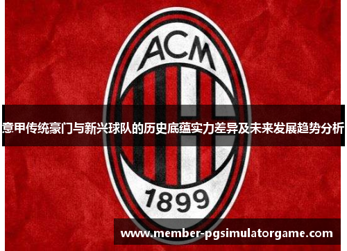 意甲传统豪门与新兴球队的历史底蕴实力差异及未来发展趋势分析