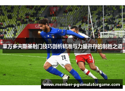 莱万多夫斯基射门技巧剖析精准与力量并存的制胜之道