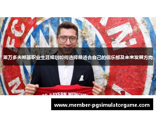 莱万多夫斯基职业生涯规划如何选择最适合自己的俱乐部及未来发展方向