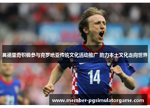 莫德里奇积极参与克罗地亚传统文化活动推广 助力本土文化走向世界