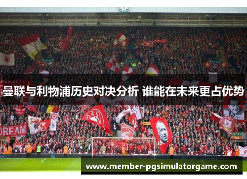 曼联与利物浦历史对决分析 谁能在未来更占优势