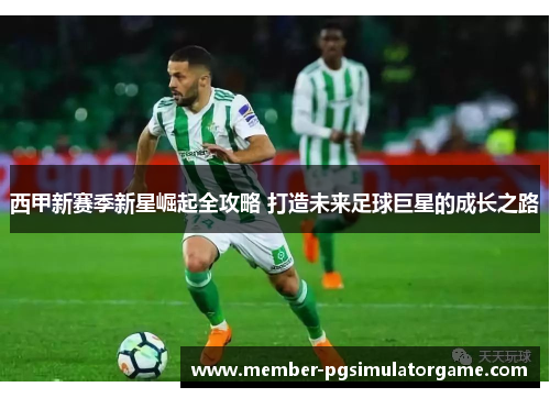 西甲新赛季新星崛起全攻略 打造未来足球巨星的成长之路