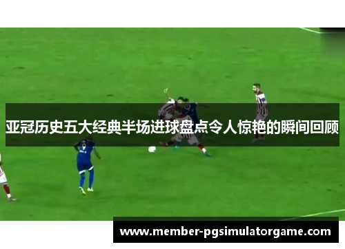 亚冠历史五大经典半场进球盘点令人惊艳的瞬间回顾