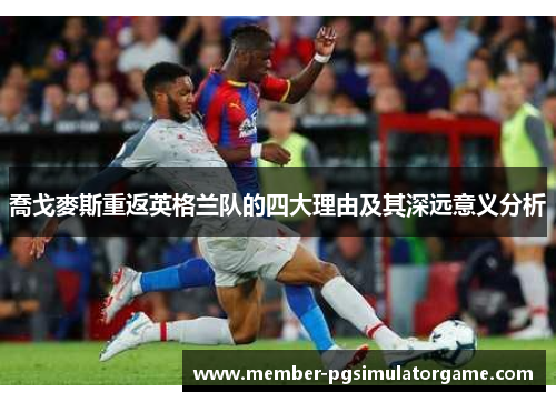 喬戈麥斯重返英格兰队的四大理由及其深远意义分析