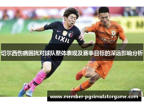切尔西伤病困扰对球队整体表现及赛季目标的深远影响分析