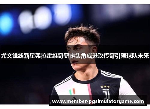 尤文锋线新星弗拉霍维奇崭露头角成进攻传奇引领球队未来