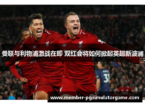 曼联与利物浦激战在即 双红会将如何掀起英超新波澜