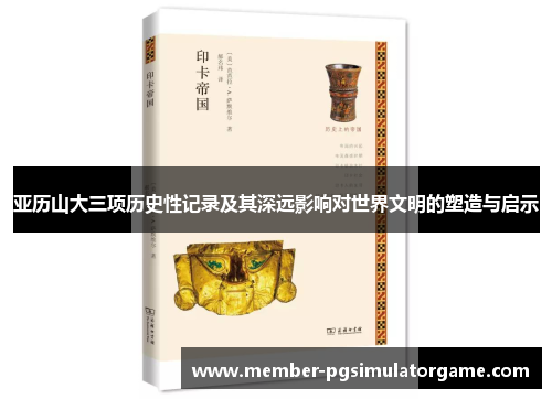 亚历山大三项历史性记录及其深远影响对世界文明的塑造与启示