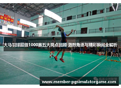 大马羽球超级1000赛五大亮点回顾 激烈角逐与精彩瞬间全解析