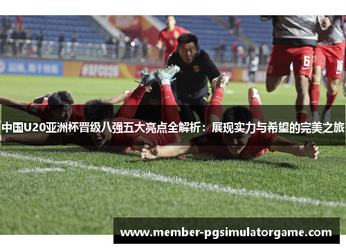 中国U20亚洲杯晋级八强五大亮点全解析：展现实力与希望的完美之旅
