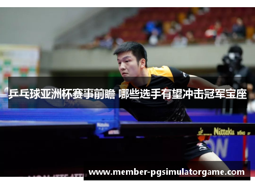 乒乓球亚洲杯赛事前瞻 哪些选手有望冲击冠军宝座