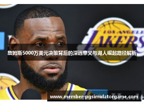 詹姆斯5000万美元决策背后的深远意义与湖人崛起路径解析