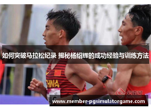 如何突破马拉松纪录 揭秘杨绍辉的成功经验与训练方法