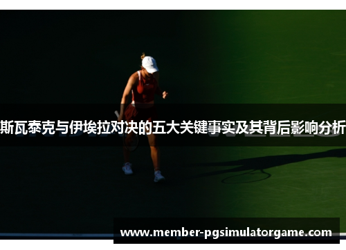 斯瓦泰克与伊埃拉对决的五大关键事实及其背后影响分析