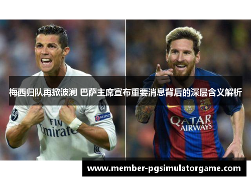 梅西归队再掀波澜 巴萨主席宣布重要消息背后的深层含义解析