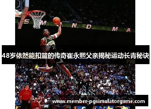 48岁依然能扣篮的传奇崔永熙父亲揭秘运动长青秘诀