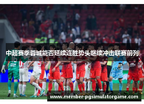 中超赛季蓉城能否延续连胜势头继续冲击联赛前列